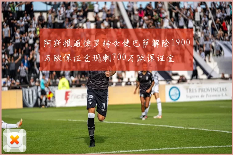 阿斯报道德罗转会使巴萨解除1900万欧保证金现剩700万欧保证金