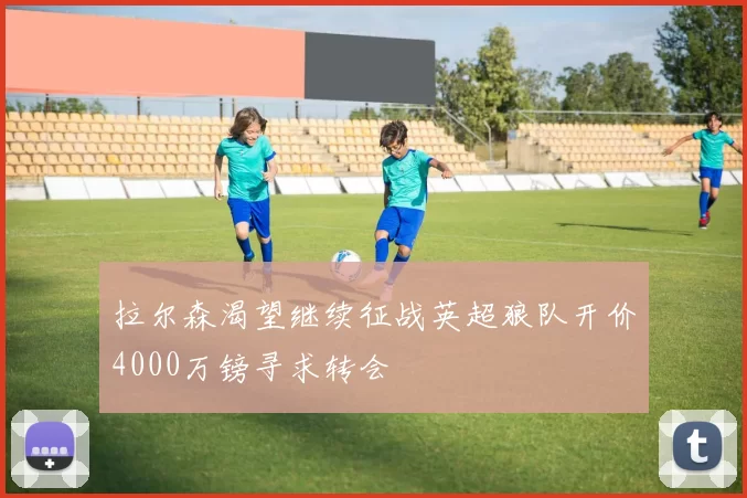 拉尔森渴望继续征战英超狼队开价4000万镑寻求转会