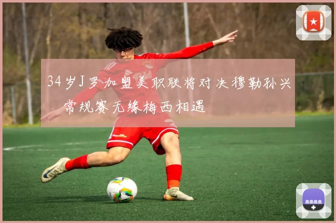 34岁J罗加盟美职联将对决穆勒孙兴慜常规赛无缘梅西相遇