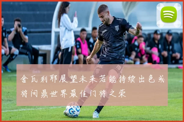 舍瓦利耶展望未来若能持续出色或将问鼎世界最佳门将之荣