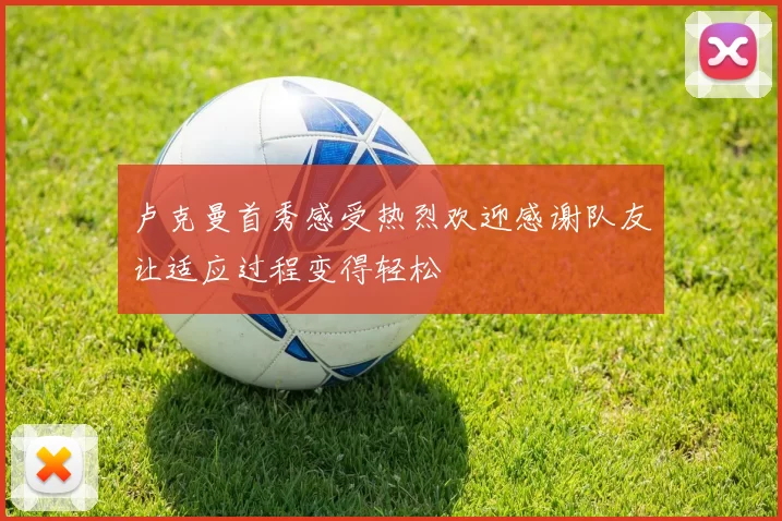 卢克曼首秀感受热烈欢迎感谢队友让适应过程变得轻松
