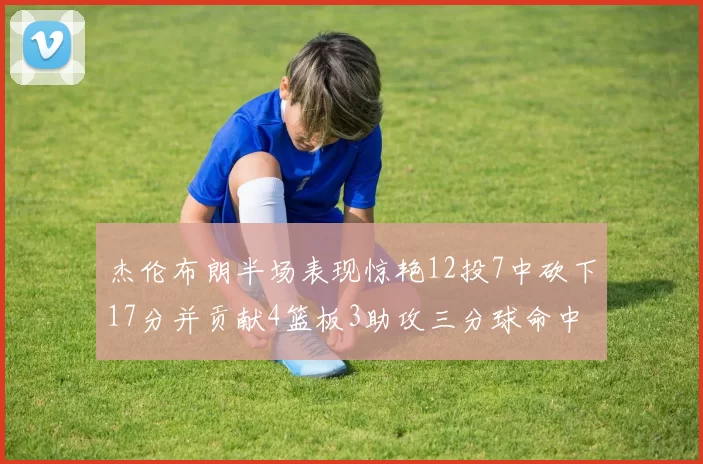 杰伦布朗半场表现惊艳12投7中砍下17分并贡献4篮板3助攻三分球命中率高达75