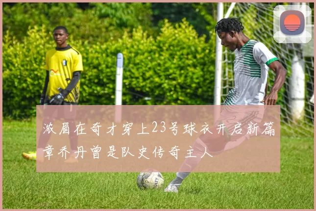浓眉在奇才穿上23号球衣开启新篇章乔丹曾是队史传奇主人